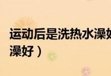 运动后是洗热水澡好还是洗冷水澡好（洗冷水澡好）