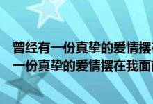 曾经有一份真挚的爱情摆在我面前我没有珍惜台词（曾经有一份真挚的爱情摆在我面前）