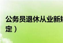 公务员退休从业新规定（公务员退休后从业规定）