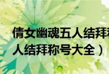 倩女幽魂五人结拜称号大全搞笑（倩女幽魂5人结拜称号大全）