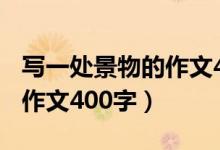 写一处景物的作文400字大全（写一处景物的作文400字）