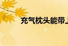 充气枕头能带上飞机吗(充气枕)