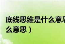 底线思维是什么意思军式理论（底线思维是什么意思）