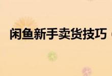 闲鱼新手卖货技巧（闲鱼上买东西靠谱吗）