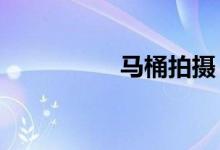 马桶拍摄(爱拍马桶c)