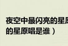 夜空中最闪亮的星原唱是谁啊（夜空中最闪亮的星原唱是谁）
