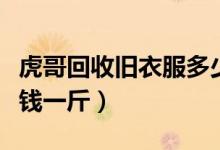 虎哥回收旧衣服多少钱一斤（回收旧衣服多少钱一斤）