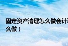 固定资产清理怎么做会计科目（固定资产清理会计分录要怎么做）