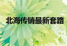 北海传销最新套路（北海传销出现新手法）