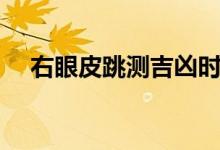 右眼皮跳测吉凶时辰（右眼皮跳测吉凶）