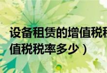 设备租赁的增值税税率最新（房屋设备租赁增值税税率多少）