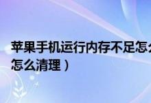 苹果手机运行内存不足怎么清理7P（苹果手机运行内存不足怎么清理）