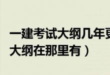 一建考试大纲几年更新一次（一级建造师考试大纲在那里有）