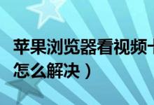 苹果浏览器看视频卡顿怎么解决（看视频卡顿怎么解决）
