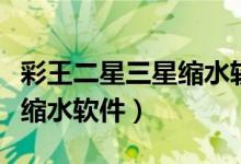 彩王二星三星缩水软件超强版最新（二星三星缩水软件）