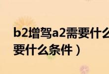 b2增驾a2需要什么条件2023（b2增驾a1需要什么条件）