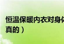 恒温保暖内衣对身体好不好（恒温保暖内衣是真的）