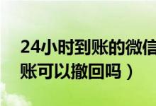 24小时到账的微信转账可以撤回吗（微信转账可以撤回吗）
