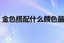金色搭配什么颜色最佳（金色搭配什么颜色）