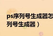 ps序列号生成器怎么用（photoshopcs6序列号生成器）