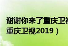 谢谢你来了重庆卫视2020.12月（谢谢你来了重庆卫视2019）