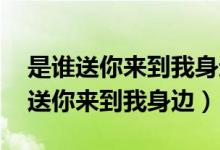 是谁送你来到我身边 是那圆圆的明月（是谁送你来到我身边）