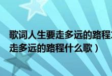 歌词人生要走多远的路程才能走到终点是什么意思（人生要走多远的路程什么歌）