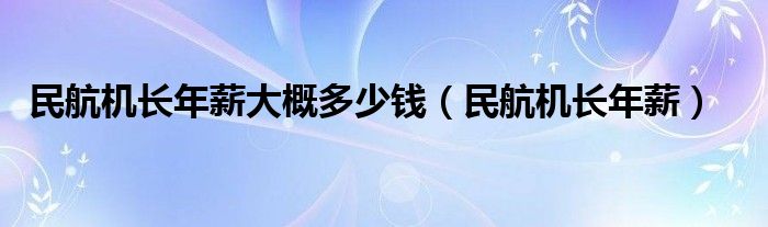 民航机长年薪大概多少钱（民航机长年薪）