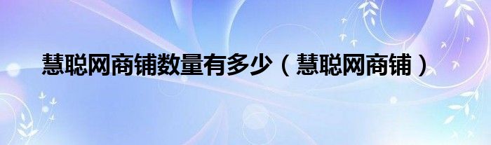 慧聪网商铺数量有多少（慧聪网商铺）