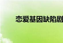 恋爱基因缺陷剧透（恋爱基因缺陷）