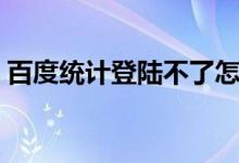 百度统计登陆不了怎么回事（百度统计登陆）