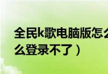 全民k歌电脑版怎么登录（全民k歌用微信怎么登录不了）