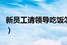 新员工请领导吃饭怎么说（请领导吃饭怎么说）