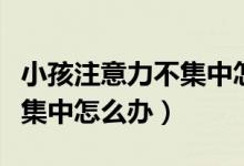 小孩注意力不集中怎么办河南（小孩注意力不集中怎么办）