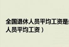 全国退休人员平均工资是多少每月共计发多少钱（全国退休人员平均工资）