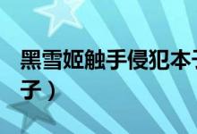 黑雪姬触手侵犯本子c82（黑雪姬触手侵犯本子）