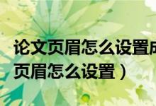 论文页眉怎么设置成学校和各章节题目(论文页眉怎么设置)