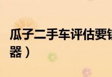 瓜子二手车评估要钱吗（瓜子二手车评估计算器）