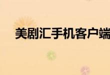 美剧汇手机客户端（美剧汇为什么看不）