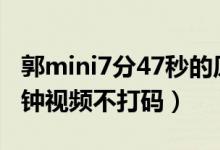 郭mini7分47秒的原视频不打码（郭mini7分钟视频不打码）