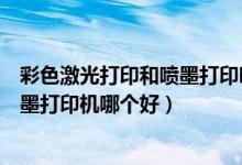 彩色激光打印和喷墨打印哪个效果好（彩色激光打印机和喷墨打印机哪个好）
