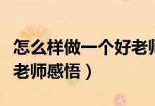 怎么样做一个好老师心得体会（怎样做一个好老师感悟）