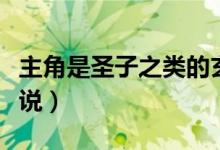 主角是圣子之类的玄幻小说（主角是圣子的小说）