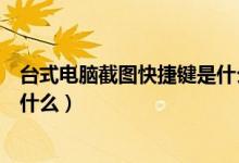 台式电脑截图快捷键是什么按键（台式电脑截图的快捷键是什么）