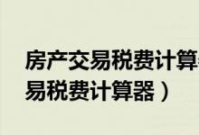 房产交易税费计算器 北京实施了吗（房产交易税费计算器）