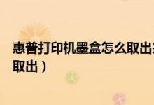 惠普打印机墨盒怎么取出来视频教程（惠普打印机墨盒怎么取出）