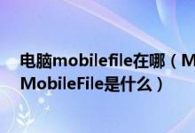 电脑mobilefile在哪（MobileFile是什么 电脑桌面出现的MobileFile是什么）