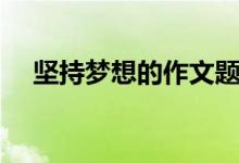 坚持梦想的作文题目(坚持梦想的作文)
