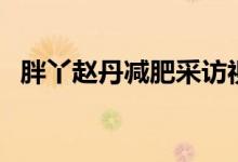 胖丫赵丹减肥采访视频（胖丫赵丹减肥记）