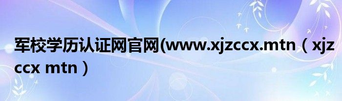 军校学历认证网官网(www.xjzccx.mtn（xjzccx mtn）